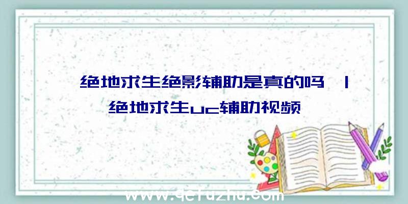 「绝地求生绝影辅助是真的吗」|绝地求生uc辅助视频